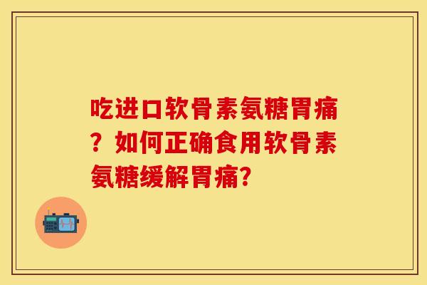 吃进口软骨素氨糖胃痛？如何正确食用软骨素氨糖缓解胃痛？