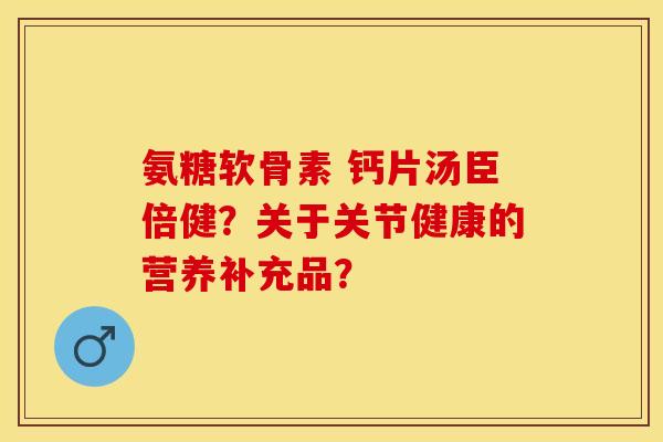 氨糖软骨素 钙片汤臣倍健？关于关节健康的营养补充品？
