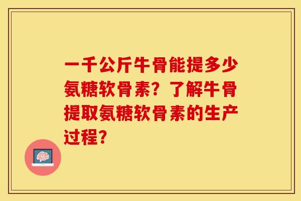 一千公斤牛骨能提多少氨糖软骨素？了解牛骨提取氨糖软骨素的生产过程？