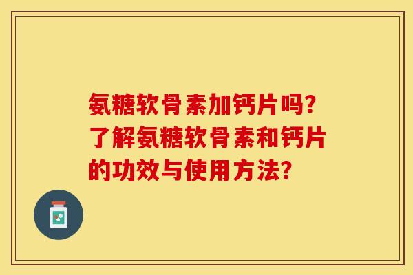氨糖软骨素加钙片吗？了解氨糖软骨素和钙片的功效与使用方法？