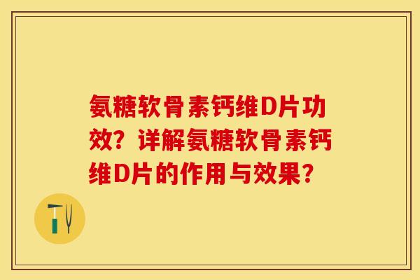氨糖软骨素钙维D片功效？详解氨糖软骨素钙维D片的作用与效果？