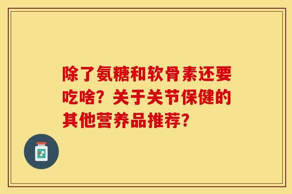 除了氨糖和软骨素还要吃啥？关于关节保健的其他营养品推荐？
