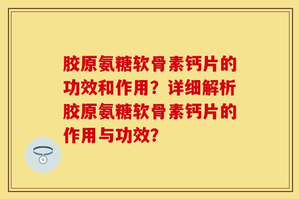 胶原氨糖软骨素钙片的功效和作用？详细解析胶原氨糖软骨素钙片的作用与功效？