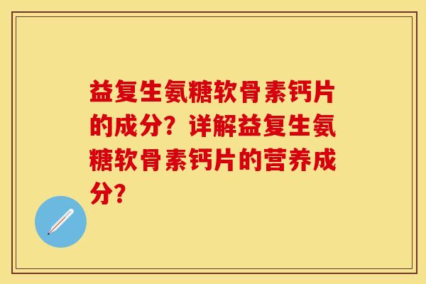 益复生氨糖软骨素钙片的成分？详解益复生氨糖软骨素钙片的营养成分？