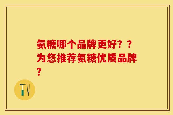 氨糖哪个品牌更好？？为您推荐氨糖优质品牌？