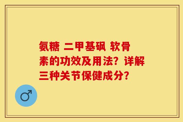 氨糖 二甲基砜 软骨素的功效及用法？详解三种关节保健成分？