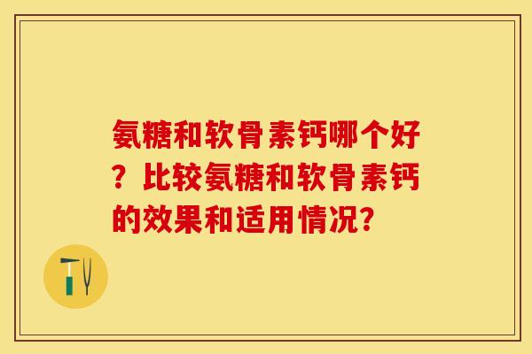 氨糖和软骨素钙哪个好？比较氨糖和软骨素钙的效果和适用情况？
