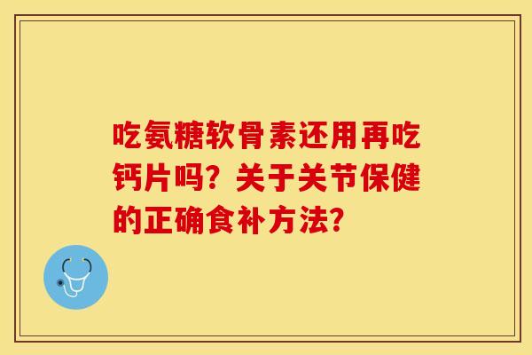 吃氨糖软骨素还用再吃钙片吗？关于关节保健的正确食补方法？-第1张图片-关节保镖
