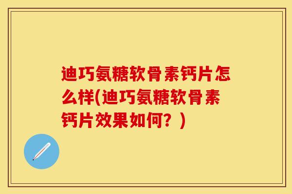 迪巧氨糖软骨素钙片怎么样(迪巧氨糖软骨素钙片效果如何?)-第1张图片-关节保镖 迪巧氨糖软骨素钙片怎么样(迪巧氨糖软骨素钙片效果如何?)-第1张图片-关节保镖