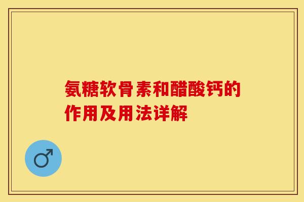 氨糖软骨素和醋酸钙的作用及用法详解