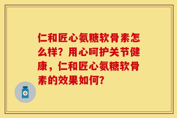 仁和匠心氨糖软骨素怎么样？用心呵护关节健康，仁和匠心氨糖软骨素的效果如何？
