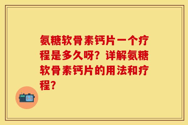 氨糖软骨素钙片一个疗程是多久呀？详解氨糖软骨素钙片的用法和疗程？