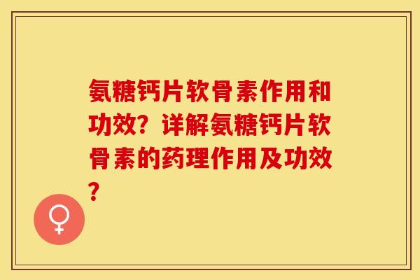 氨糖钙片软骨素作用和功效？详解氨糖钙片软骨素的药理作用及功效？