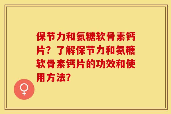 保节力和氨糖软骨素钙片？了解保节力和氨糖软骨素钙片的功效和使用方法？-第1张图片-关节保镖
