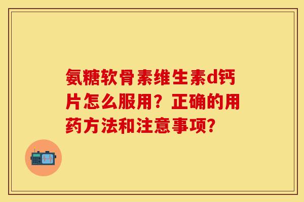 氨糖软骨素维生素d钙片怎么服用？正确的用药方法和注意事项？