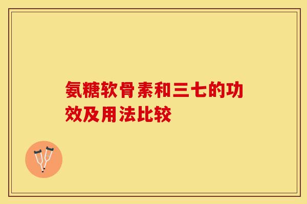 氨糖软骨素和三七的功效及用法比较