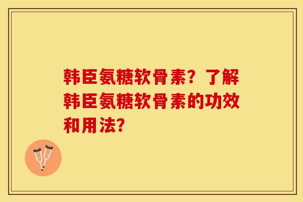 韩臣氨糖软骨素？了解韩臣氨糖软骨素的功效和用法？