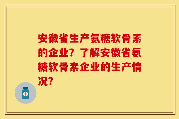 安徽省生产氨糖软骨素的企业？了解安徽省氨糖软骨素企业的生产情况？