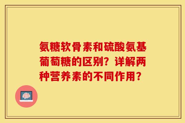 氨糖软骨素和硫酸氨基葡萄糖的区别?详解两种营养素的不同作用?-第1张图片-关节保镖 氨糖软骨素和硫酸氨基葡萄糖的区别?详解两种营养素的不同作用?-第1张图片-关节保镖