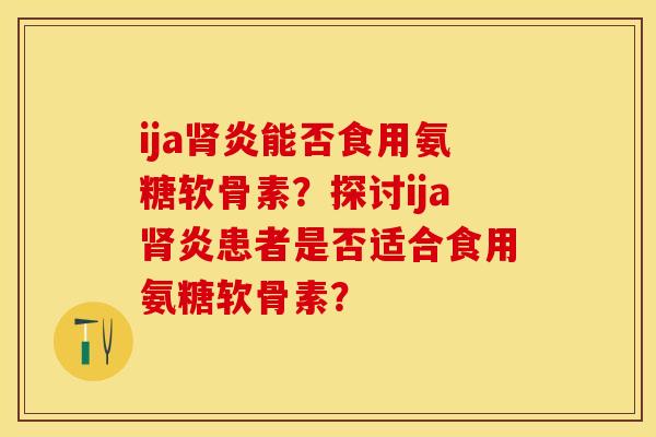 ija肾炎能否食用氨糖软骨素？探讨ija肾炎患者是否适合食用氨糖软骨素？