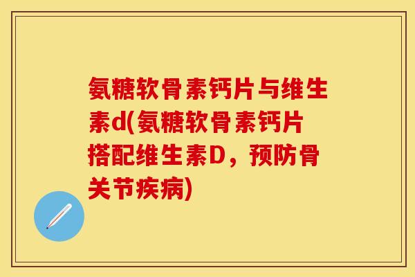 氨糖软骨素钙片与维生素d(氨糖软骨素钙片搭配维生素D，预防骨关节疾病)
