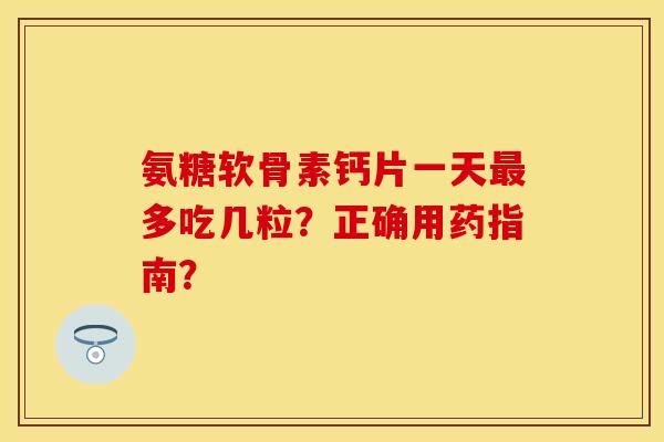 氨糖软骨素钙片一天最多吃几粒？正确用药指南？
