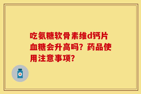 吃氨糖软骨素维d钙片血糖会升高吗？药品使用注意事项？