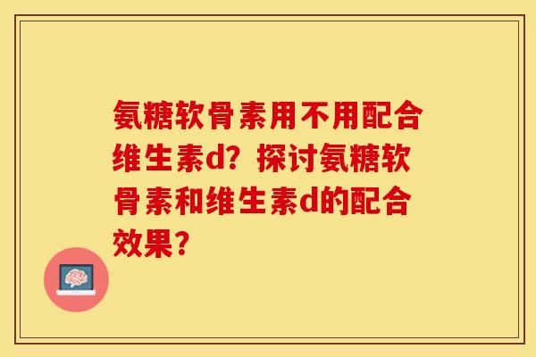 氨糖软骨素用不用配合维生素d？探讨氨糖软骨素和维生素d的配合效果？