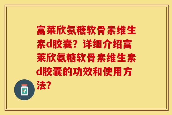 富莱欣氨糖软骨素维生素d胶囊？详细介绍富莱欣氨糖软骨素维生素d胶囊的功效和使用方法？