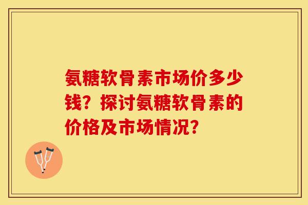 氨糖软骨素市场价多少钱？探讨氨糖软骨素的价格及市场情况？