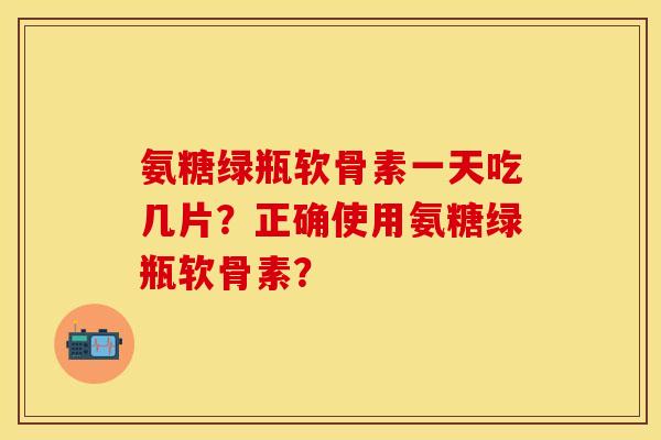 氨糖绿瓶软骨素一天吃几片？正确使用氨糖绿瓶软骨素？