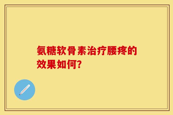 氨糖软骨素治疗腰疼的效果如何？
