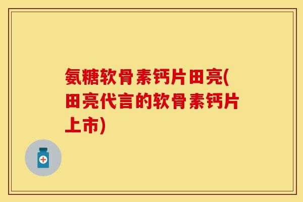 氨糖软骨素钙片田亮(田亮代言的软骨素钙片上市)