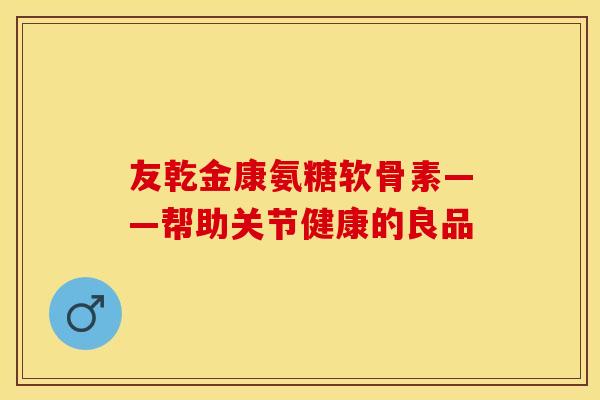 友乾金康氨糖软骨素——帮助关节健康的良品