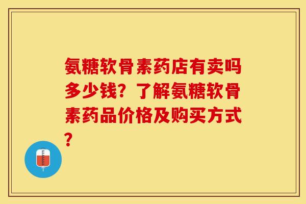 氨糖软骨素药店有卖吗多少钱？了解氨糖软骨素药品价格及购买方式？