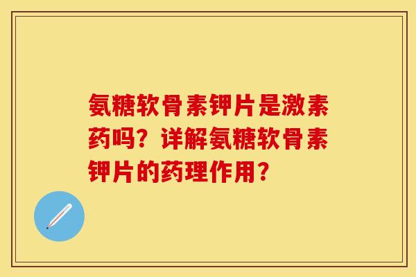 氨糖软骨素钾片是激素药吗？详解氨糖软骨素钾片的药理作用？