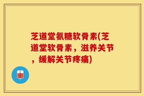 芝道堂氨糖软骨素(芝道堂软骨素，滋养关节，缓解关节疼痛)