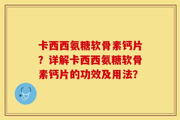 卡西西氨糖软骨素钙片？详解卡西西氨糖软骨素钙片的功效及用法？