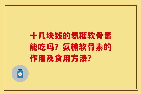 十几块钱的氨糖软骨素能吃吗？氨糖软骨素的作用及食用方法？
