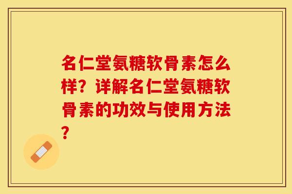名仁堂氨糖软骨素怎么样？详解名仁堂氨糖软骨素的功效与使用方法？