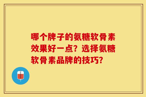 哪个牌子的氨糖软骨素效果好一点？选择氨糖软骨素品牌的技巧？