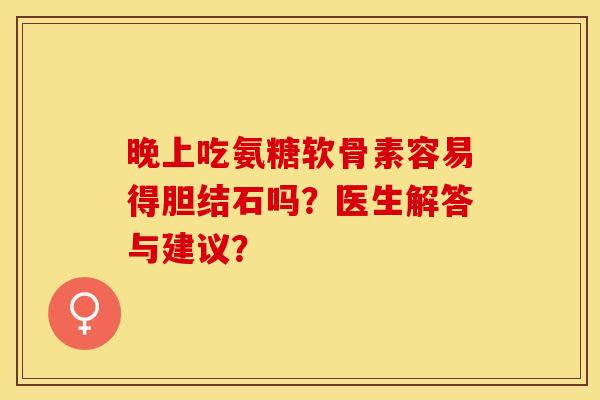 晚上吃氨糖软骨素容易得胆结石吗？医生解答与建议？