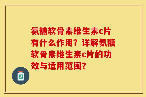 氨糖软骨素维生素c片有什么作用？详解氨糖软骨素维生素c片的功效与适用范围？