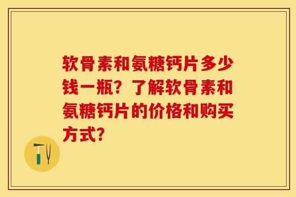 软骨素和氨糖钙片多少钱一瓶？了解软骨素和氨糖钙片的价格和购买方式？