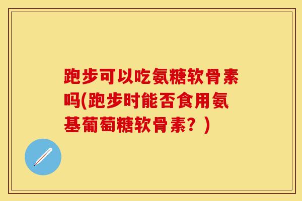 跑步可以吃氨糖软骨素吗(跑步时能否食用氨基葡萄糖软骨素？)
