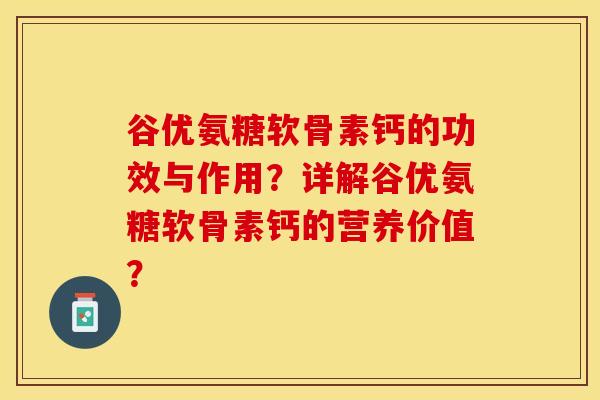 谷优氨糖软骨素钙的功效与作用？详解谷优氨糖软骨素钙的营养价值？
