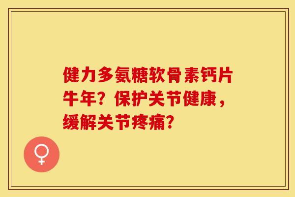 健力多氨糖软骨素钙片牛年？保护关节健康，缓解关节疼痛？