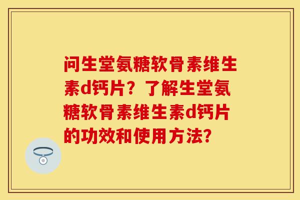 问生堂氨糖软骨素维生素d钙片？了解生堂氨糖软骨素维生素d钙片的功效和使用方法？