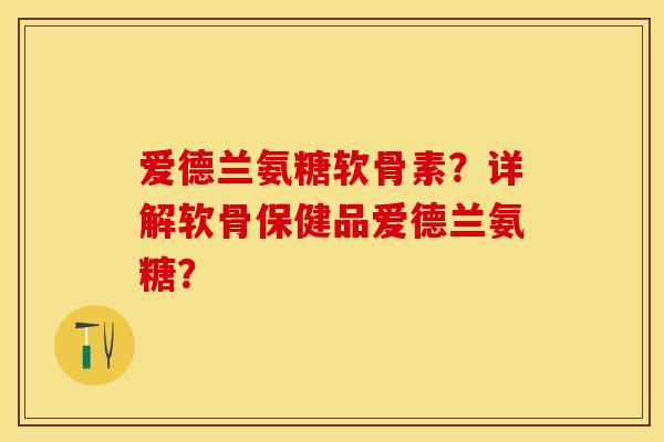 爱德兰氨糖软骨素？详解软骨保健品爱德兰氨糖？
