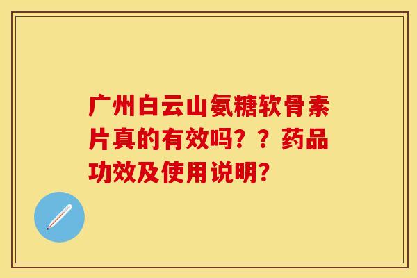 广州白云山氨糖软骨素片真的有效吗？？药品功效及使用说明？